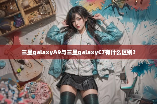 三星galaxyA9与三星galaxyC7有什么区别？