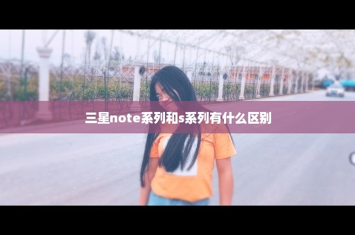 三星note系列和s系列有什么区别