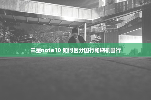 三星note10+如何区分国行和刷机国行