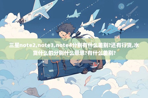 三星note2,note3,note4分别有什么差别?还有行货,水货什么的分别什么意思?有什么差别?