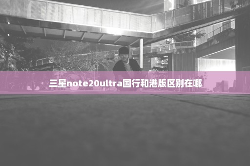 三星note20ultra国行和港版区别在哪