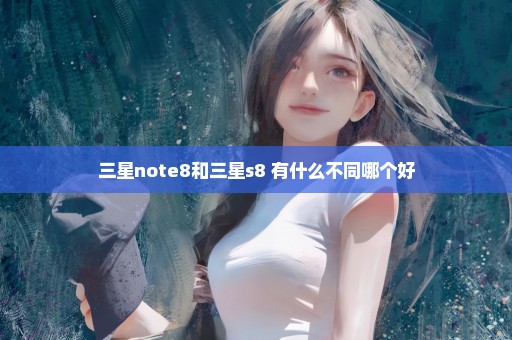 三星note8和三星s8+有什么不同哪个好