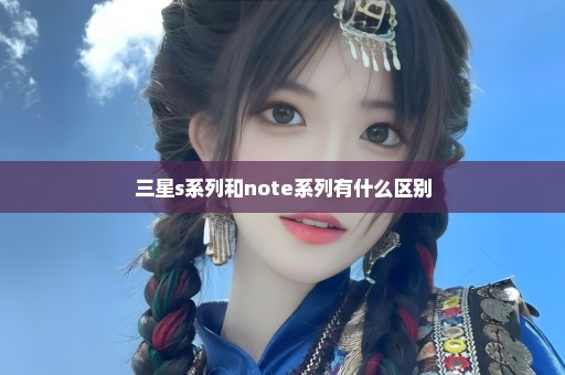 三星s系列和note系列有什么区别