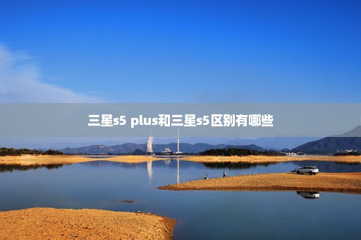 三星s5 plus和三星s5区别有哪些