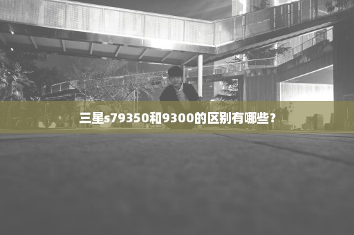 三星s79350和9300的区别有哪些？