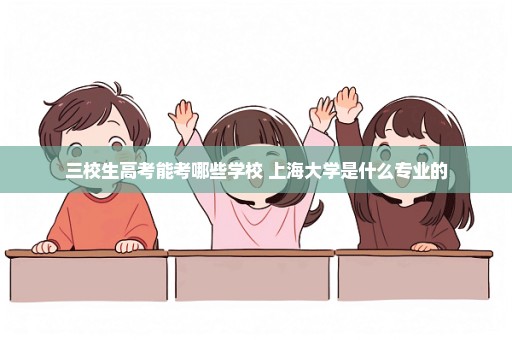 三校生高考能考哪些学校 上海大学是什么专业的