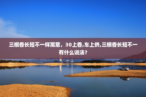 三根香长短不一样寓意，30上香,车上供,三根香长短不一有什么说法？