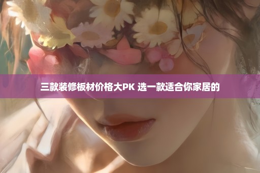 三款装修板材价格大PK 选一款适合你家居的