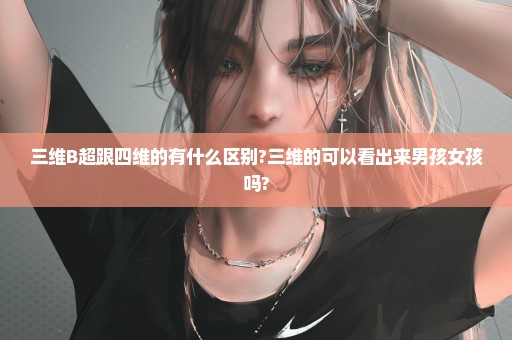 三维B超跟四维的有什么区别?三维的可以看出来男孩女孩吗?