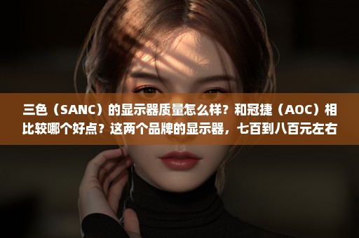 三色（SANC）的显示器质量怎么样？和冠捷（AOC）相比较哪个好点？这两个品牌的显示器，七百到八百元左右价