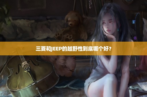 三菱和JEEP的越野性到底哪个好？