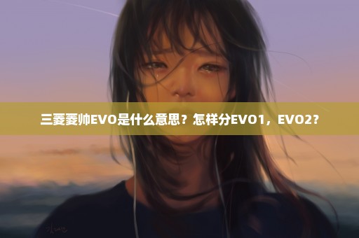 三菱菱帅EVO是什么意思？怎样分EVO1，EVO2？