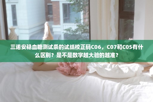 三诺安稳血糖测试条的试纸校正码C06，C07和C05有什么区别？是不是数字越大验的越准？