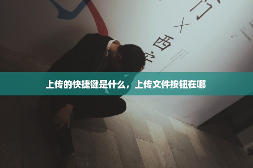 上传的快捷键是什么，上传文件按钮在哪 