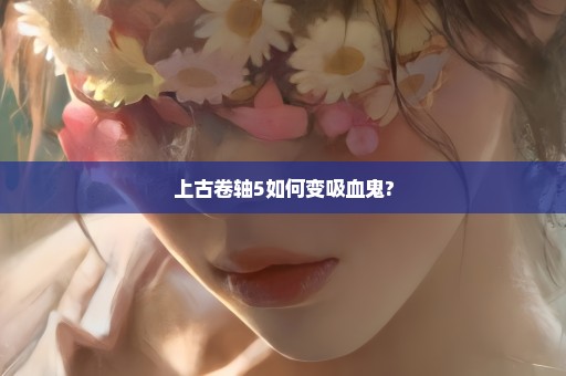 上古卷轴5如何变吸血鬼?