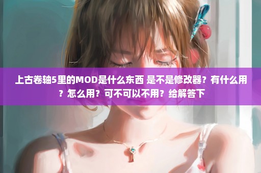 上古卷轴5里的MOD是什么东西 是不是修改器？有什么用 ？怎么用？可不可以不用？给解答下