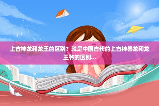 上古神龙和龙王的区别？就是中国古代的上古神兽龙和龙王爷的区别...