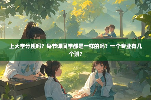 上大学分班吗？每节课同学都是一样的吗？一个专业有几个班？