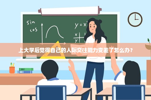 上大学后觉得自己的人际交往能力变差了怎么办？