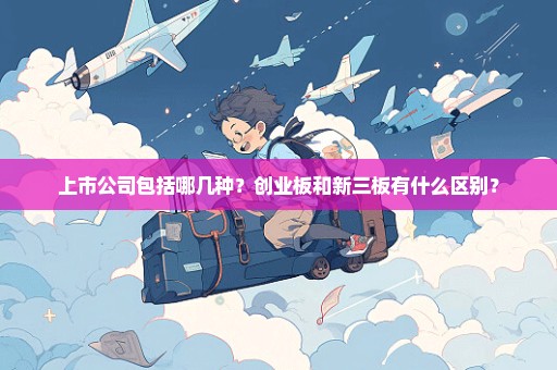 上市公司包括哪几种？创业板和新三板有什么区别？