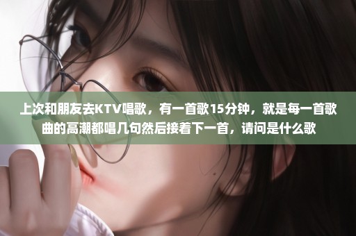 上次和朋友去KTV唱歌，有一首歌15分钟，就是每一首歌曲的高潮都唱几句然后接着下一首，请问是什么歌