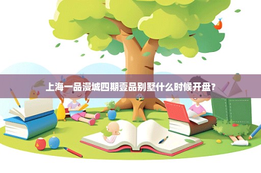 上海一品漫城四期壹品别墅什么时候开盘？