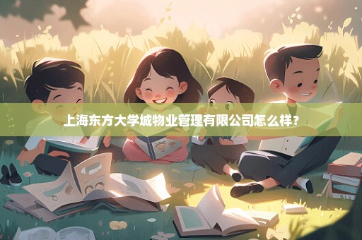 上海东方大学城物业管理有限公司怎么样？