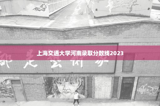 上海交通大学河南录取分数线2023