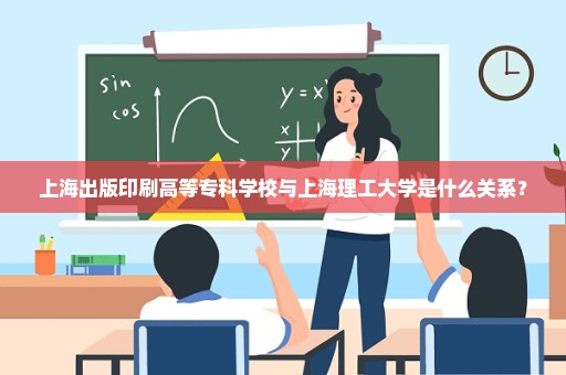 上海出版印刷高等专科学校与上海理工大学是什么关系？