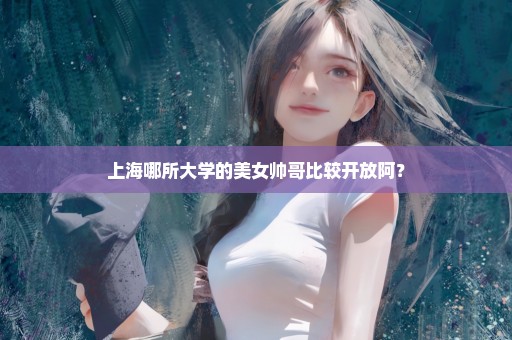 上海哪所大学的美女帅哥比较开放阿？