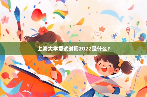 上海大学复试时间2022是什么？