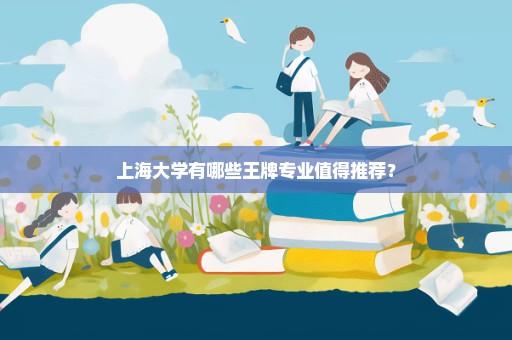 上海大学有哪些王牌专业值得推荐？