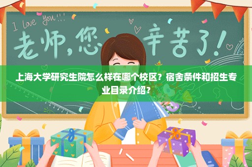 上海大学研究生院怎么样在哪个校区？宿舍条件和招生专业目录介绍？