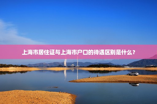 上海市居住证与上海市户口的待遇区别是什么？