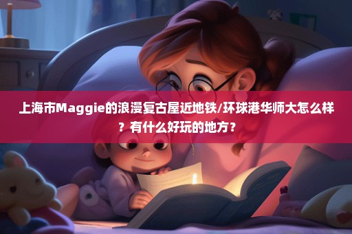 上海市Maggie的浪漫复古屋近地铁/环球港华师大怎么样？有什么好玩的地方？