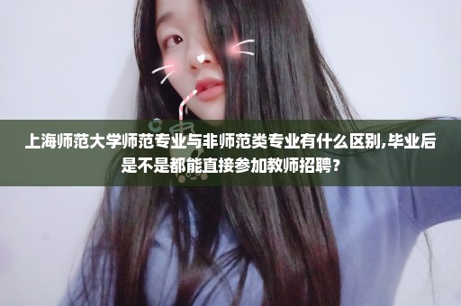 上海师范大学师范专业与非师范类专业有什么区别,毕业后是不是都能直接参加教师招聘？