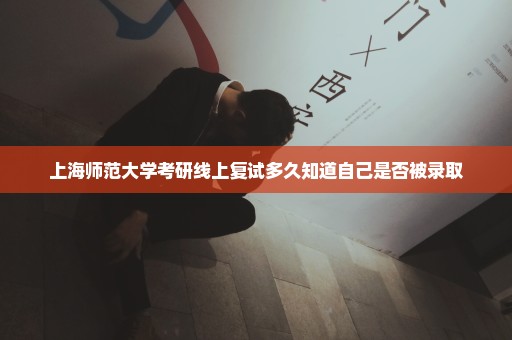 上海师范大学考研线上复试多久知道自己是否被录取