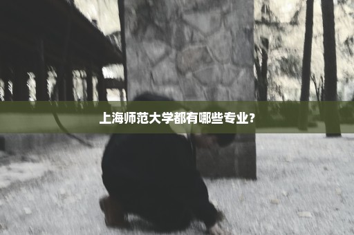 上海师范大学都有哪些专业？