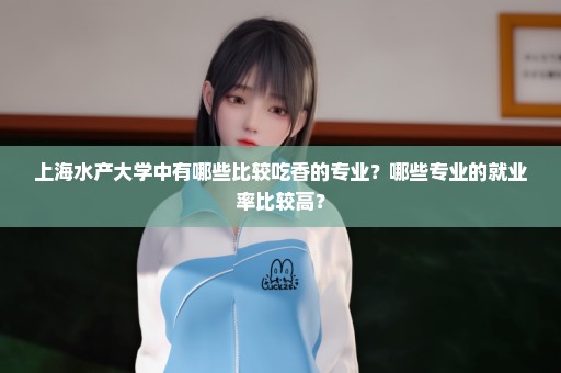 上海水产大学中有哪些比较吃香的专业？哪些专业的就业率比较高？