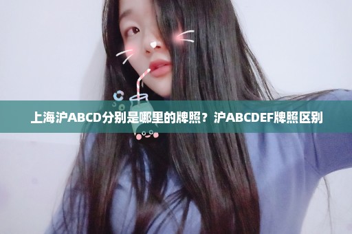 上海沪ABCD分别是哪里的牌照？沪ABCDEF牌照区别