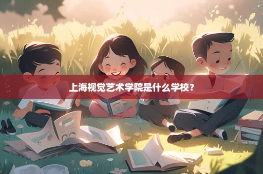 上海视觉艺术学院是什么学校？