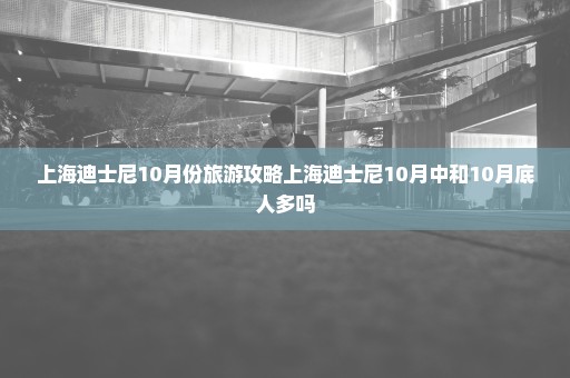 上海迪士尼10月份旅游攻略上海迪士尼10月中和10月底人多吗