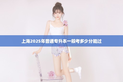 上海2025年普通专升本一般考多少分能过