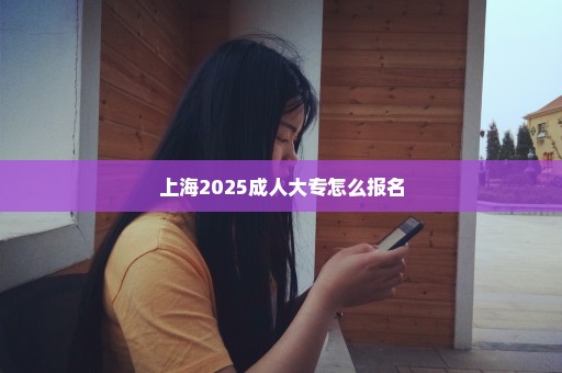 上海2025成人大专怎么报名