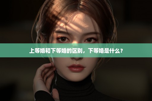 上等婚和下等婚的区别，下等婚是什么？