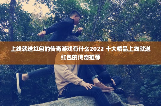 上线就送红包的传奇游戏有什么2022 十大精品上线就送红包的传奇推荐