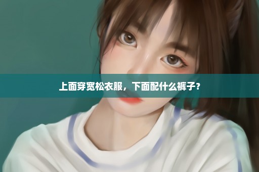 上面穿宽松衣服，下面配什么裤子？