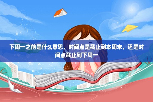 下周一之前是什么意思，时间点是截止到本周末，还是时间点截止到下周一