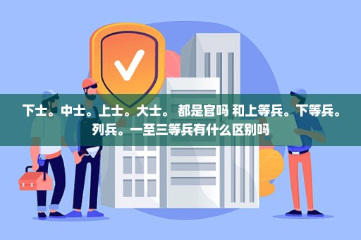 下士。中士。上士。大士。 都是官吗 和上等兵。下等兵。列兵。一至三等兵有什么区别吗