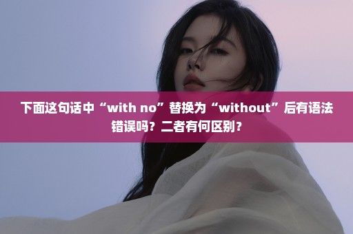 下面这句话中“with no”替换为“without”后有语法错误吗？二者有何区别？